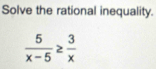 Solve the rational inequality.
 5/x-5 ≥  3/x 