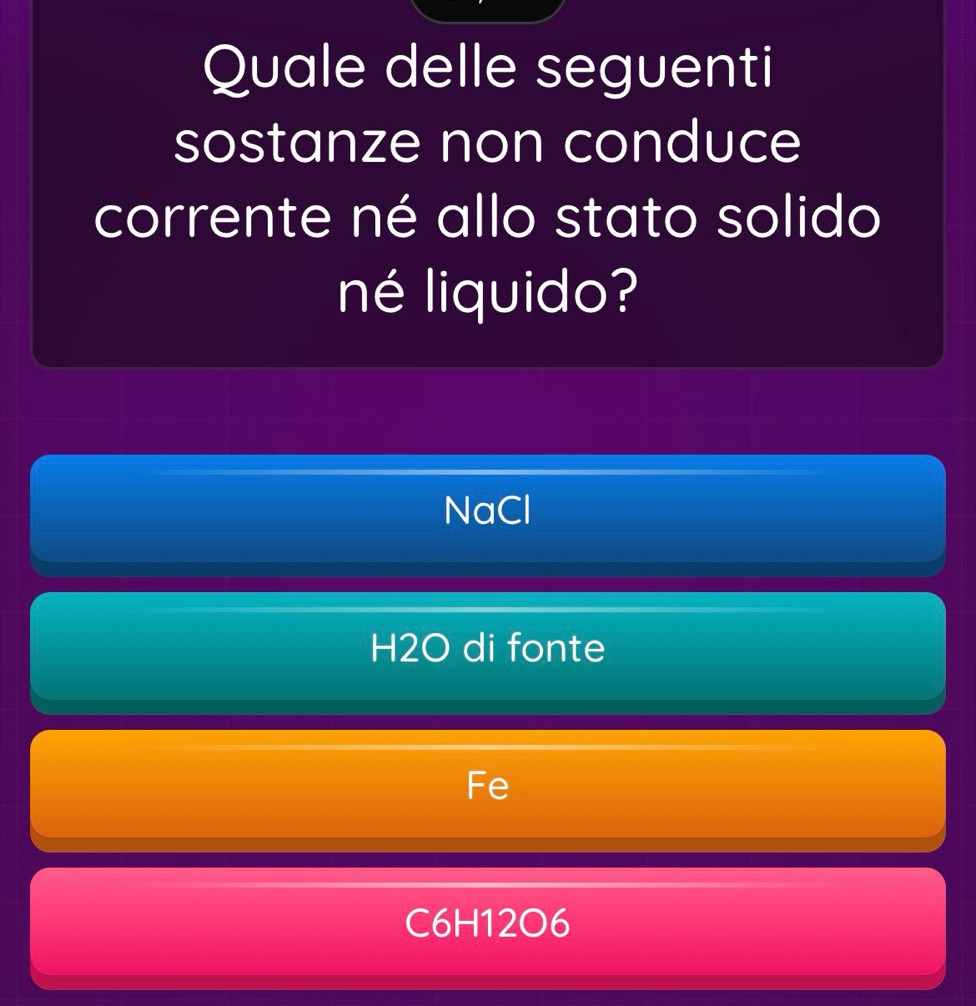 Quale delle seguenti
sostanze non conduce
corrente né allo stato solido
né liquido?
NaCl
H2O di fonte
Fe
C6H12O6