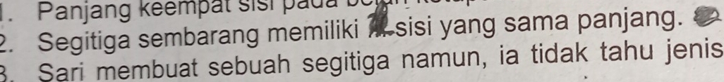 Panjang keempät sisi padab
2. Segitiga sembarang memiliki sisi yang sama panjang.
B. Sari membuat sebuah segitiga namun, ia tidak tahu jenis