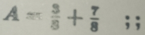 A= 3/8 + 7/8 ; ;