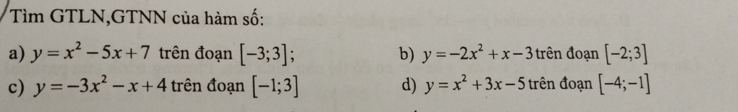 Tìm GTLN,GTNN của hàm số:
a) y=x^2-5x+7 trên đoạn [-3;3]; b) y=-2x^2+x-3 trên đoạn [-2;3]
c) y=-3x^2-x+4 trên đoạn [-1;3] d) y=x^2+3x-5 trên đoạn [-4;-1]