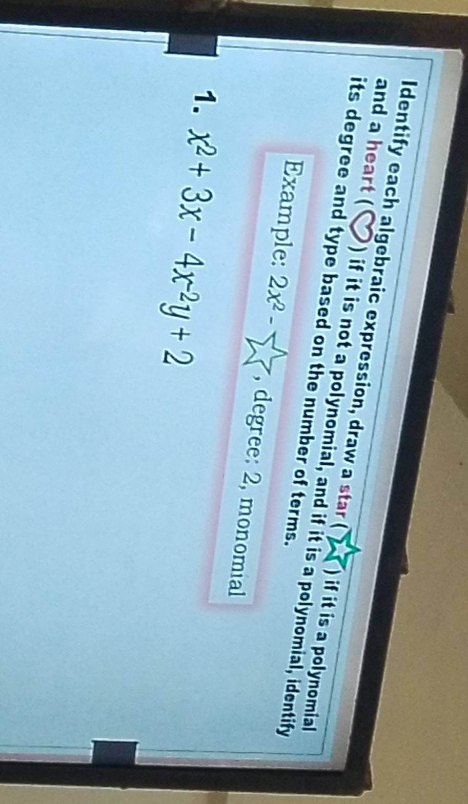 and a heart ( Identify each algebraic expression, draw a star ( ) if it is a polynomial 
its degree and type based on the number of terms. 
) if it is not a polynomial, and if it is a polynomial, identify 
Example: 2x^2- 1/2  , degree: 2, monomial 
1. x^2+3x-4x^(-2)y+2