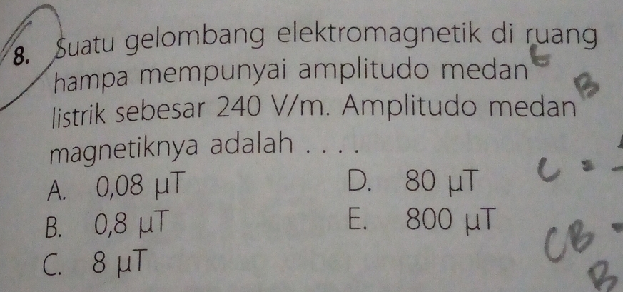 Suatu gelombang elektromagnetik di ruang
hampa mempunyai amplitudo medan 
listrik sebesar 240 V/m. Amplitudo medan
magnetiknya adalah 、 . ·
A. 0,08 μT D. 80 μT
B. 0,8 μT E. 800 μT
C. 8 μT