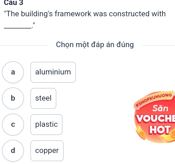 "The building's framework was constructed with
_"
Chọn một đáp án đúng
a aluminium
b steel
#SHOPXUHUONG
Săn
VOUCHE
C plastic
HOT
d copper