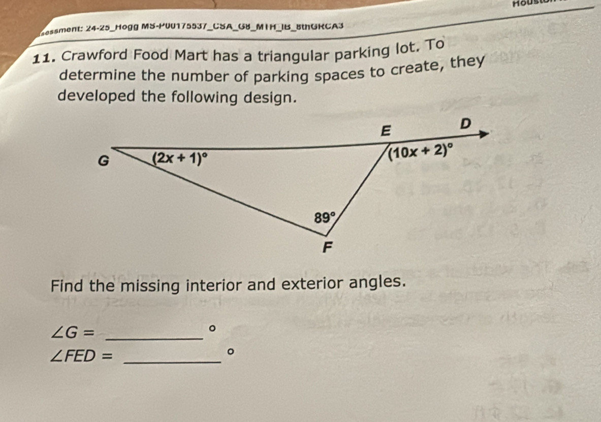 Housto
Cassment: 24-25_Hogg MS-P00175537_CSA_G8_MIH_IB_8thGRCA3
11. Crawford Food Mart has a triangular parking lot. To
determine the number of parking spaces to create, they
developed the following design.
Find the missing interior and exterior angles.
_ ∠ G=
。
_ ∠ FED=
。