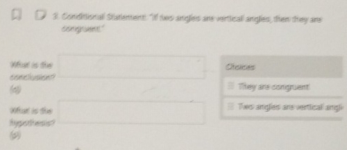 Conditional Statenent: "I tws angles ane vertical angles), then they are
conignsent."
What is the
conicfustiont? □ Stoiices
(4
They are congruent
What is the
hypothesis? □ 5 Two angles are vertical angli