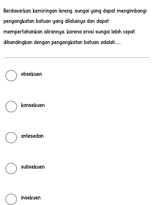 Berdasarkan kemiringan lereng, sungai yang dapat mengimbangi
pengangkatan batuan yang dilaluinya dan dapat 
mempertahankan alirannya, karena erosi sungai lebih cepat
dibandingkan dengan pengangkatan batuan adalah....
obsekuen
konsekuen
antesedan
subsekuen
insekuen