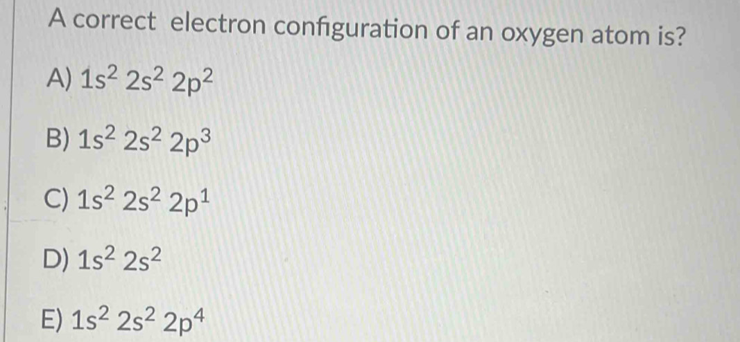 A correct electron configuration of an oxygen atom is?
A) 1s^22s^22p^2
B) 1s^22s^22p^3
C) 1s^22s^22p^1
D) 1s^22s^2
E) 1s^22s^22p^4