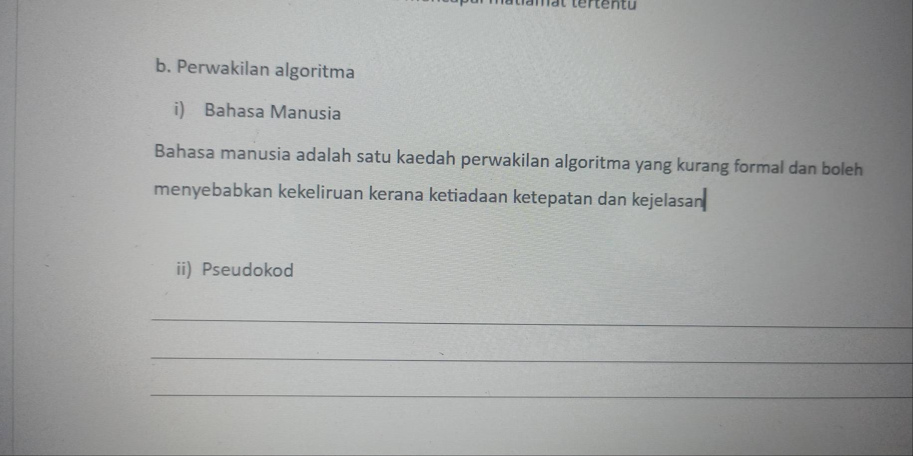 mat tertentu 
b. Perwakilan algoritma 
i) Bahasa Manusia 
Bahasa manusia adalah satu kaedah perwakilan algoritma yang kurang formal dan boleh 
menyebabkan kekeliruan kerana ketiadaan ketepatan dan kejelasan 
ii) Pseudokod 
_ 
_ 
_