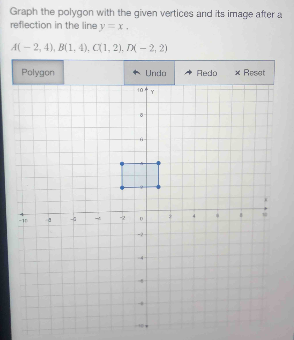 Graph the polygon with the given vertices and its image after a 
reflection in the line y=x.
A(-2,4), B(1,4), C(1,2), D(-2,2)
-10