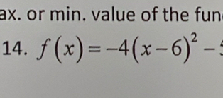 ax. or min. value of the fun 
14. f(x)=-4(x-6)^2-