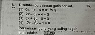 Diketahui persamaan garis berikut. 15.
(1) 3x-y-4=0
(2) 2x-3y-4=0
(3) 2x+6y-8=0
(4) -2x-6y-1=0
Persamaan garis yang saling tegak
lurus adalah .... ( HO)s