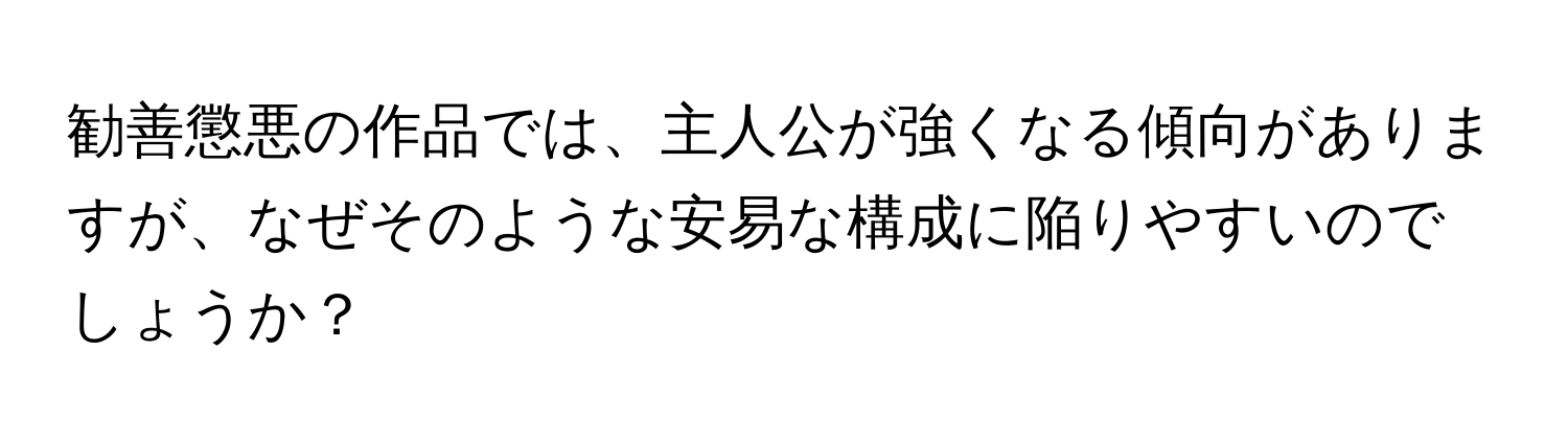 勧善懲悪の作品では、主人公が強くなる傾向がありますが、なぜそのような安易な構成に陥りやすいのでしょうか？