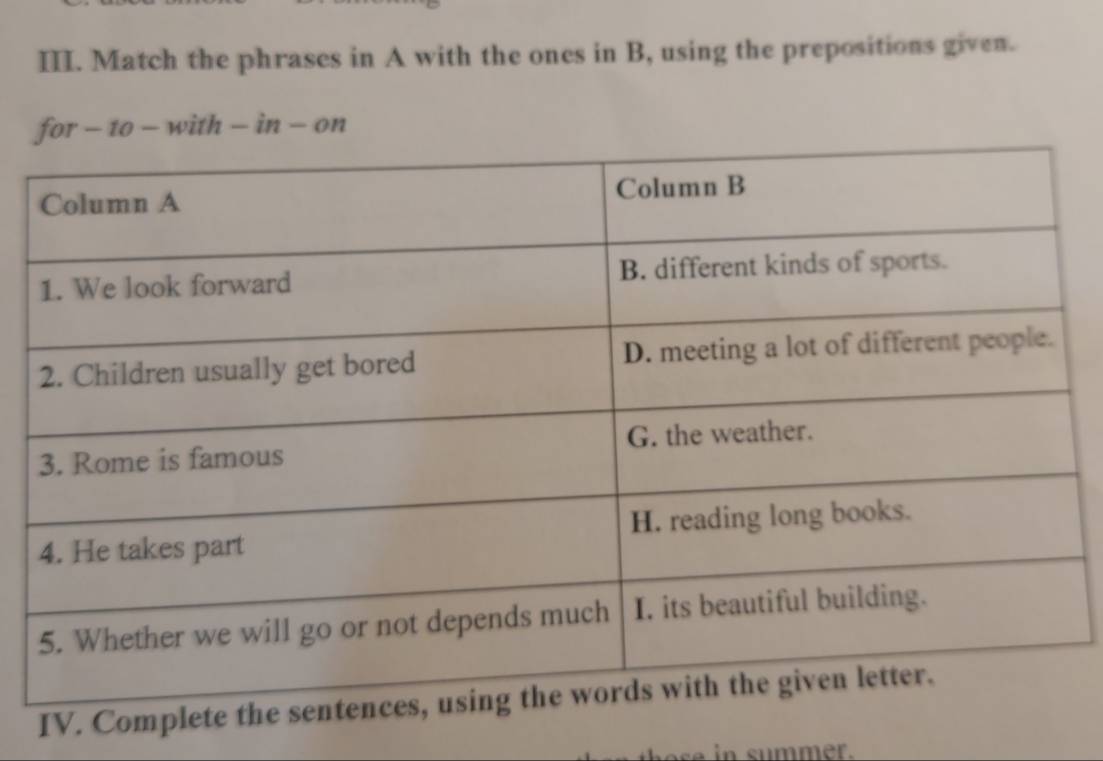 Match the phrases in A with the ones in B, using the prepositions given. 
fo -10-with-in-on
IV. Complete 
se in summer.