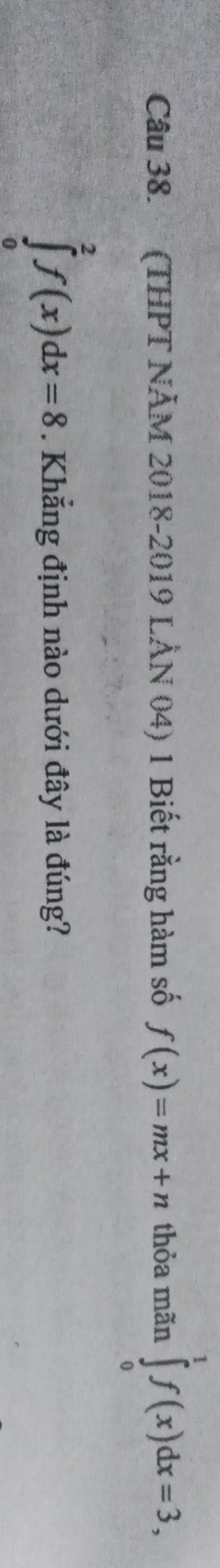 (THPT NÄM 2018-2019 LẢN 04) 1 Biết rằng hàm số f(x)=mx+n thỏa mãn ∈tlimits _0^1f(x)dx=3,
∈tlimits _0^2f(x)dx=8. Khẳng định nào dưới đây là đúng?