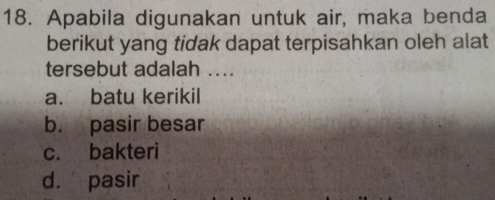 Apabila digunakan untuk air, maka benda
berikut yang tidak dapat terpisahkan oleh alat
tersebut adalah ....
a. batu kerikil
b. pasir besar
c. bakteri
d. pasir