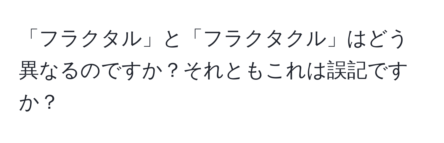 「フラクタル」と「フラクタクル」はどう異なるのですか？それともこれは誤記ですか？