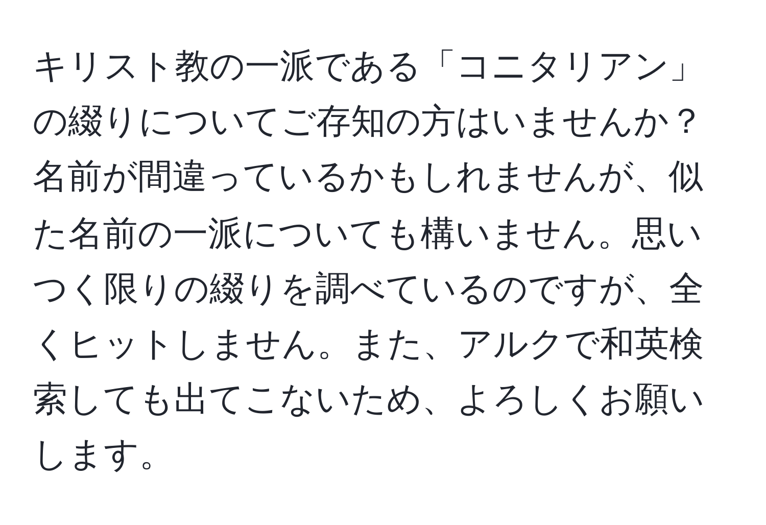 キリスト教の一派である「コニタリアン」の綴りについてご存知の方はいませんか？名前が間違っているかもしれませんが、似た名前の一派についても構いません。思いつく限りの綴りを調べているのですが、全くヒットしません。また、アルクで和英検索しても出てこないため、よろしくお願いします。