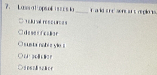 Loss of topsoil leads to_ in arid and semiarid regions.
natural resources
desertification
sustainable yield
air pollution
desalination