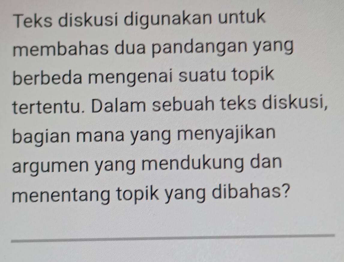 Teks diskusi digunakan untuk 
membahas dua pandangan yang 
berbeda mengenai suatu topik 
tertentu. Dalam sebuah teks diskusi, 
bagian mana yang menyajikan 
argumen yang mendukung dan 
menentang topik yang dibahas? 
_