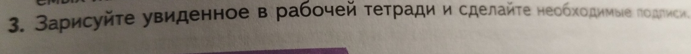 Зарисуйτе увиденное в рабочей τетради и сделайτе необходимые лодлисие