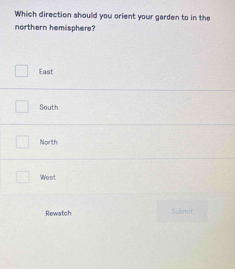 Which direction should you orient your garden to in the
northern hemisphere?
East
South
North
West
Rewatch Submit