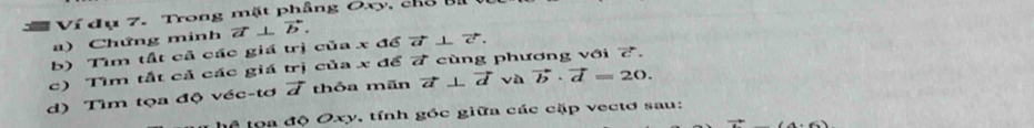 Ví dụ 7. Trong mặt phâng Oxy, chổ ở 
a) Chứng minh 7 ⊥ vector b. 
b) Tìm tất cả các giá trị của x để / ⊥ ♂. 
c) Tìm tắt cả các giá trị của x để 7 cùng phương với 7. 
d) Tìm tọa độ véc-tơ 7 thỏa mãn vector a⊥ vector d và vector b· vector d=20. 
hể toa độ Oxy, tính góc giữa các cặp vectơ sau: