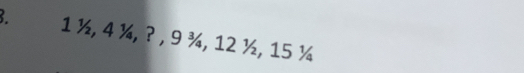 1 ½, 4 ¼, ? , 9 ¾, 12 ½, 15 ¼