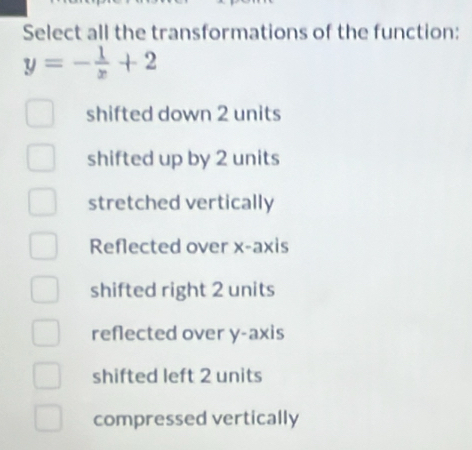 Select all the transformations of the function:
y=- 1/x +2
shifted down 2 units
shifted up by 2 units
stretched vertically
Reflected over x-axis
shifted right 2 units
reflected over y-axis
shifted left 2 units
compressed vertically