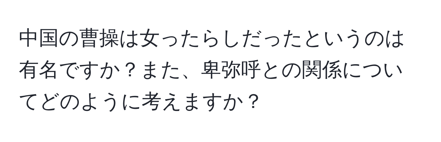 中国の曹操は女ったらしだったというのは有名ですか？また、卑弥呼との関係についてどのように考えますか？