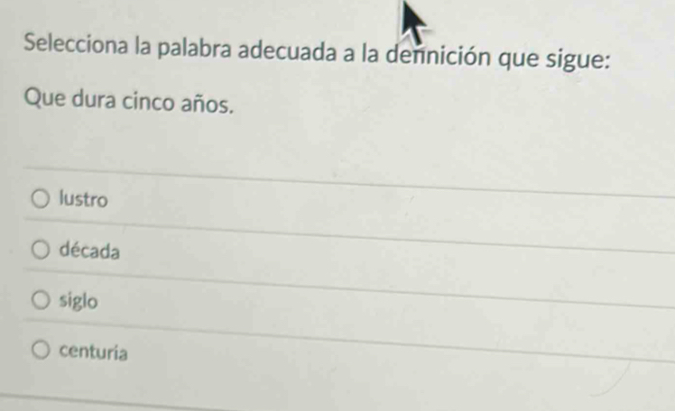 Selecciona la palabra adecuada a la dennición que sigue:
Que dura cinco años.
lustro
década
siglo
centuria