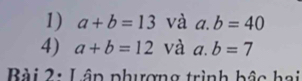 a+b=13 và a. b=40
4) a+b=12 và a. b=7
Bài 2: Lập phượng trình bậc hai