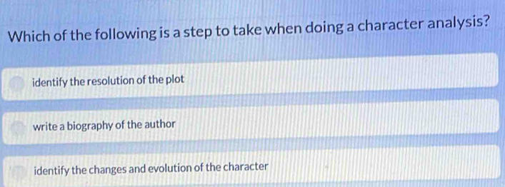 Which of the following is a step to take when doing a character analysis?
identify the resolution of the plot
write a biography of the author
identify the changes and evolution of the character