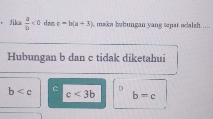 • Jika  a/b <0</tex> dan c=b(a+3) , maka hubungan yang tepat adalah ....
Hubungan b dan c tidak diketahui
b C
D
c<3b</tex>
b=c