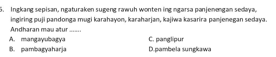 Ingkang sepisan, ngaturaken sugeng rawuh wonten ing ngarsa panjenengan sedaya,
ingiring puji pandonga mugi karahayon, karaharjan, kajiwa kasarira panjenegan sedaya.
Andharan mau atur .......
A. mangayubagya C. panglipur
B. pambagyaharja D.pambela sungkawa