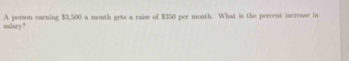 A person earning $3,500 a month gets a raise of $350 per month. What is the percent increase in 
salary?