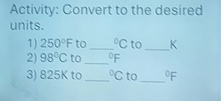 Activity: Convert to the desired 
units. 
1) 250°F to_°C to_ K 
2) 98°C to _^0F
3) 825K to _  ^circ C to_°F