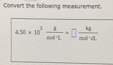 Convert the following measurement.
4.50* 10^5 g/mol· L =□  kg/mol· dL 