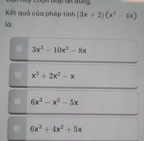 an h ay chộn đap an đung.
Kết quả của phép tính (3x+2)(x^2-4x)
là:
3x^3-10x^2-8x
x^3+2x^2-x
6x^3-x^2-5x
6x^3+4x^2+5x