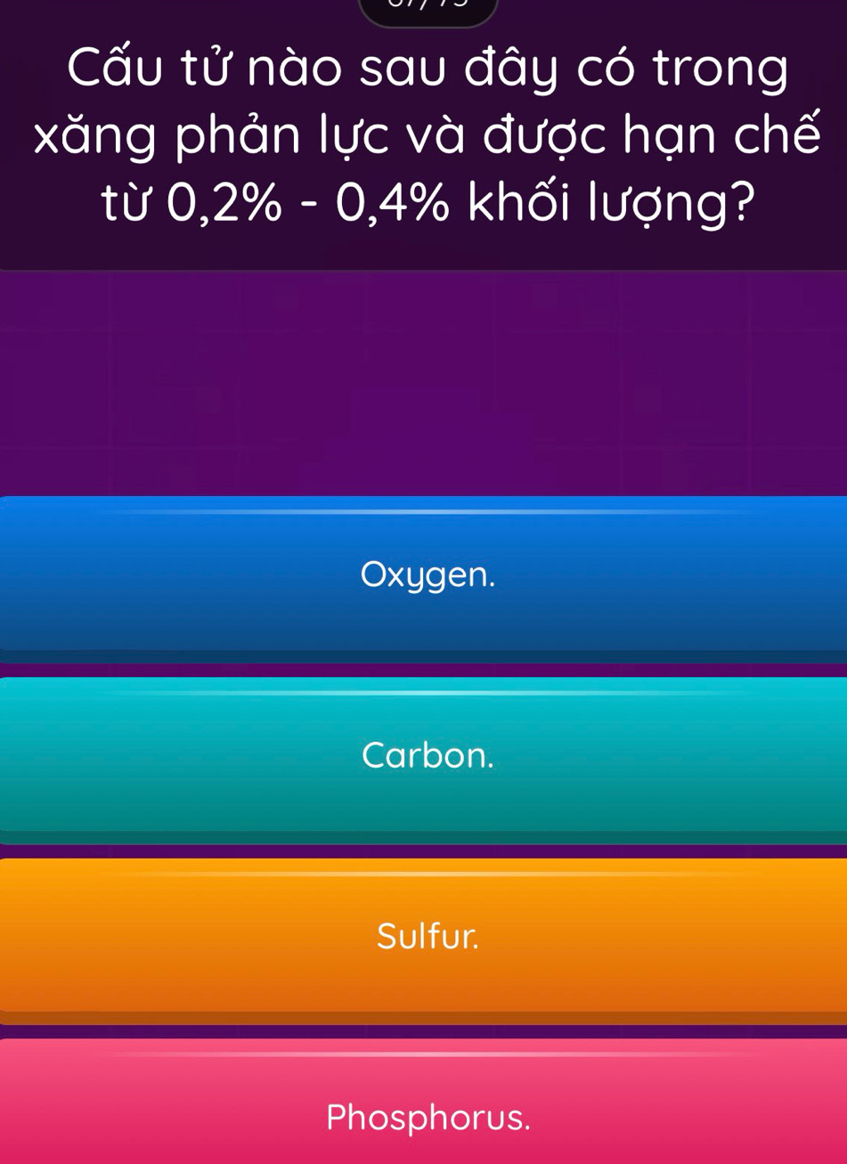 Cấu tử nào sau đây có trong
xăng phản lực và được hạn chế
từ 0,2% - 0,4% khối lượng?
Oxygen.
Carbon.
Sulfur.
Phosphorus.