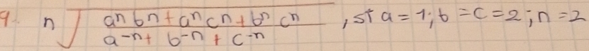 9 sqrt[n](frac a^nb^n+a^nc^n+b^nc^n)a^(-n)+b^(-n)+c^(-n) 1st a=1; b=c=2; n=2