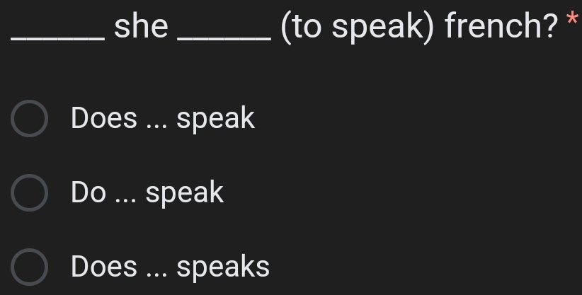 she _(to speak) french? *
Does ... speak
Do ... speak
Does ... speaks