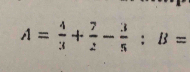 A= 4/3 + 7/2 - 3/5 :B=