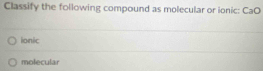 Classify the following compound as molecular or ionic: CaO
ionic
molecular