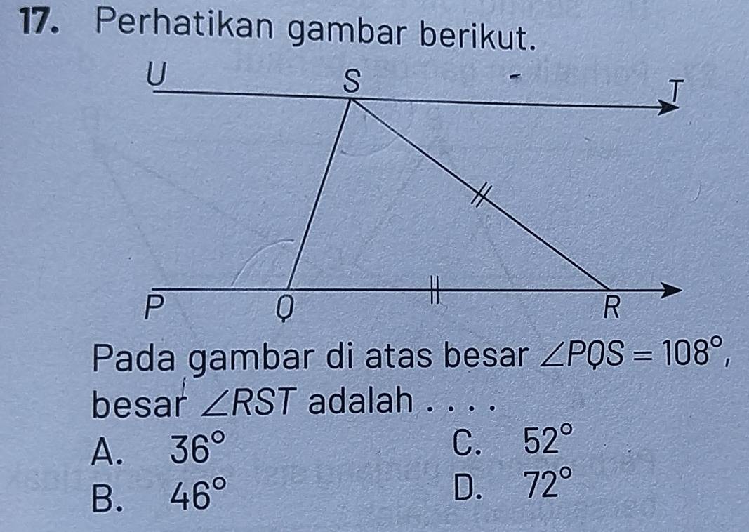 Perhatikan gambar berikut.
Pada gambar di atas besar ∠ PQS=108°, 
besar ∠ RST adalah . . . .
A. 36°
C. 52°
B. 46°
D. 72°