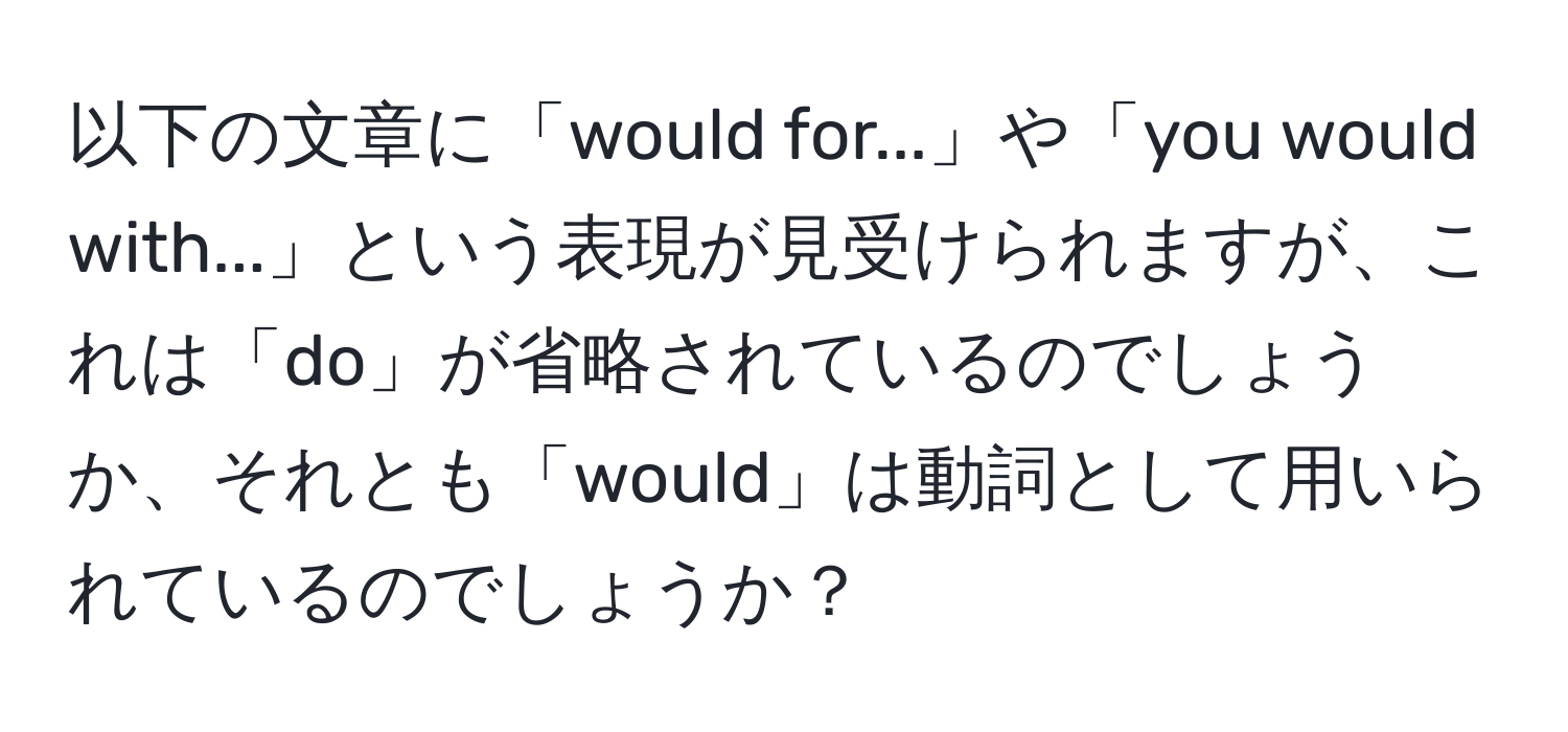 以下の文章に「would for...」や「you would with...」という表現が見受けられますが、これは「do」が省略されているのでしょうか、それとも「would」は動詞として用いられているのでしょうか？