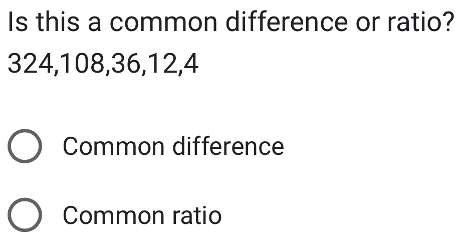 Is this a common difference or ratio?
324, 108, 36, 12, 4
Common difference
Common ratio