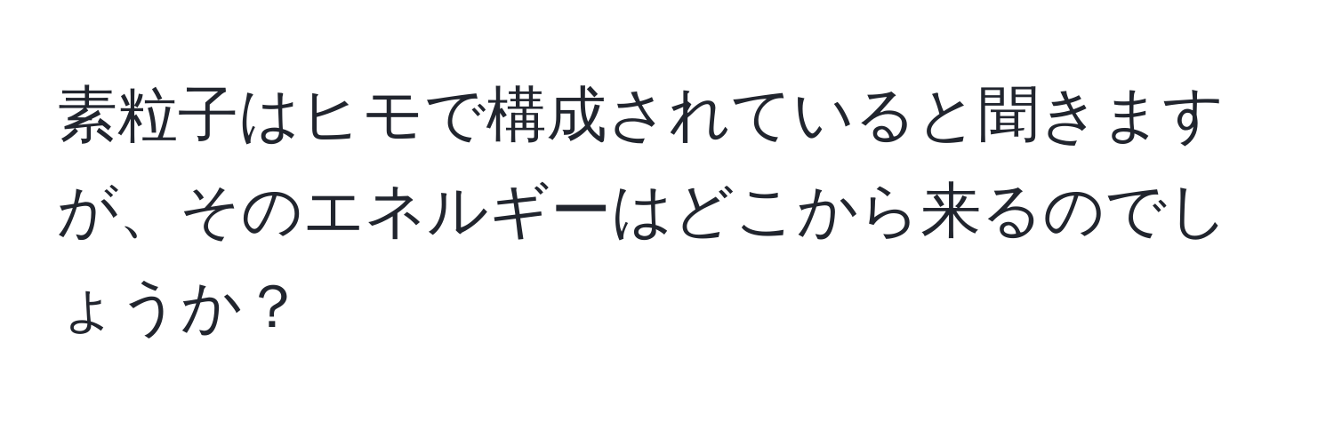 素粒子はヒモで構成されていると聞きますが、そのエネルギーはどこから来るのでしょうか？