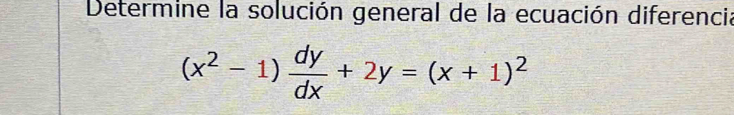 Determine la solución general de la ecuación diferencia
(x^2-1) dy/dx +2y=(x+1)^2