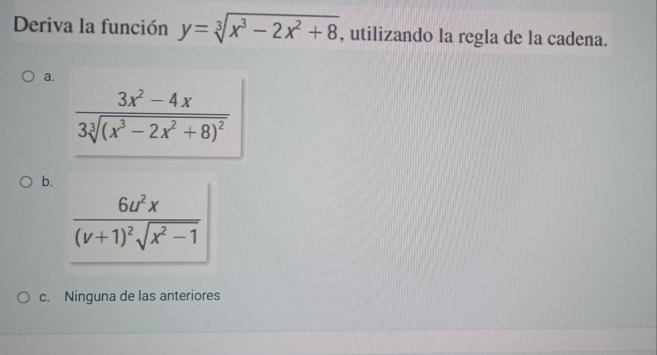 Deriva la función y=sqrt[3](x^3-2x^2+8) , utilizando la regla de la cadena.
a.
b.
frac 6u^2x(v+1)^2sqrt(x^2-1)
c. Ninguna de las anteriores